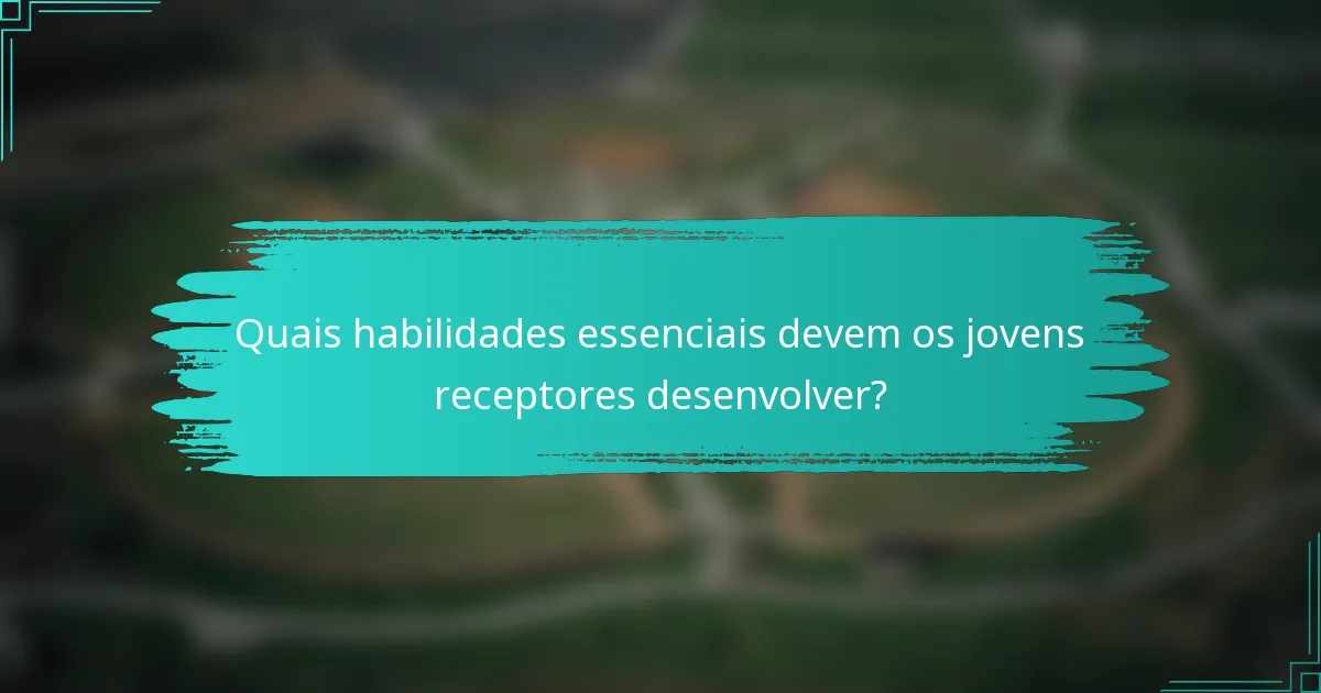 Quais habilidades essenciais devem os jovens receptores desenvolver?