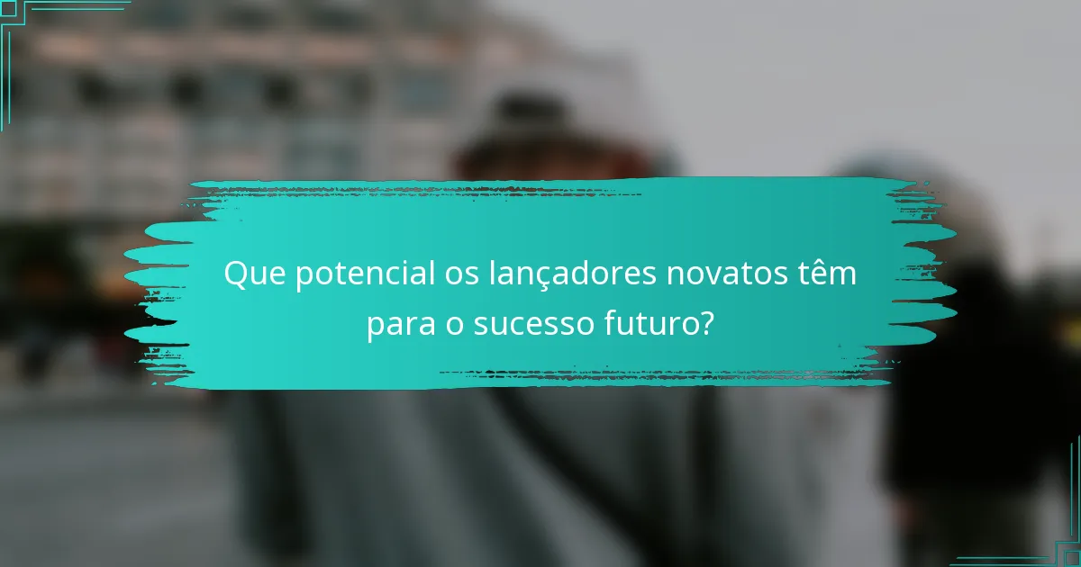 Que potencial os lançadores novatos têm para o sucesso futuro?
